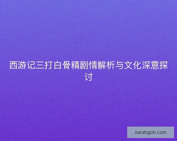 西游记三打白骨精剧情解析与文化深意探讨