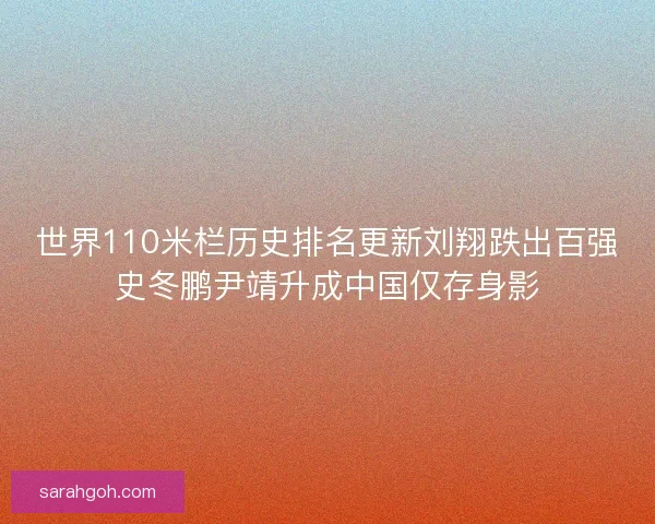 世界110米栏历史排名更新刘翔跌出百强史冬鹏尹靖升成中国仅存身影