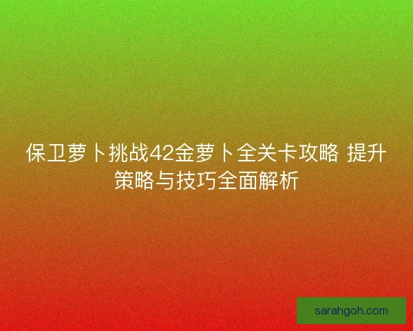 保卫萝卜挑战42金萝卜全关卡攻略 提升策略与技巧全面解析