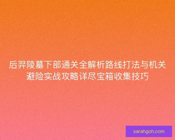 后羿陵墓下部通关全解析路线打法与机关避险实战攻略详尽宝箱收集技巧