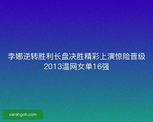 李娜逆转胜利长盘决胜精彩上演惊险晋级2013温网女单16强