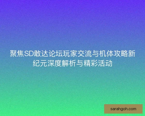 聚焦SD敢达论坛玩家交流与机体攻略新纪元深度解析与精彩活动