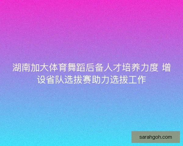 湖南加大体育舞蹈后备人才培养力度 增设省队选拔赛助力选拔工作