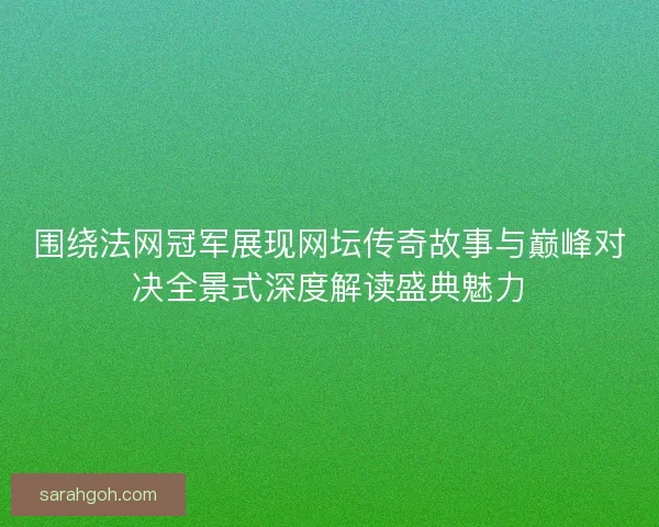 围绕法网冠军展现网坛传奇故事与巅峰对决全景式深度解读盛典魅力