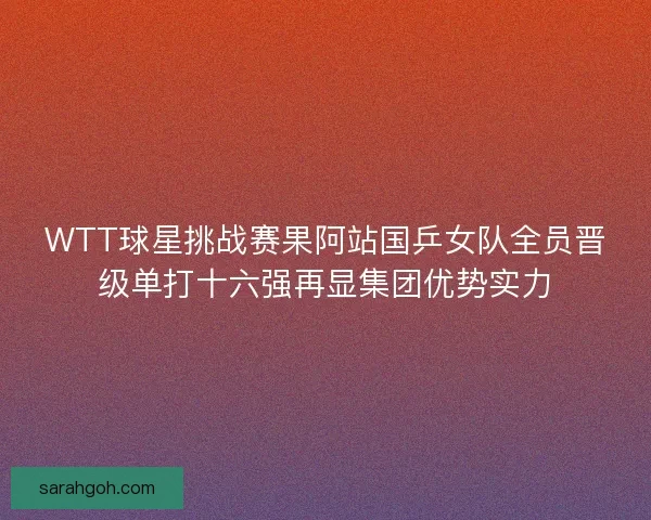 WTT球星挑战赛果阿站国乒女队全员晋级单打十六强再显集团优势实力