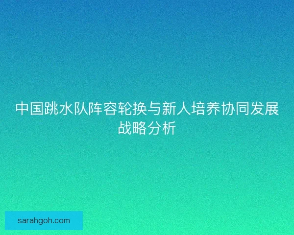 中国跳水队阵容轮换与新人培养协同发展战略分析