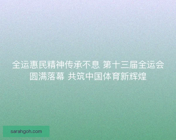 全运惠民精神传承不息 第十三届全运会圆满落幕 共筑中国体育新辉煌