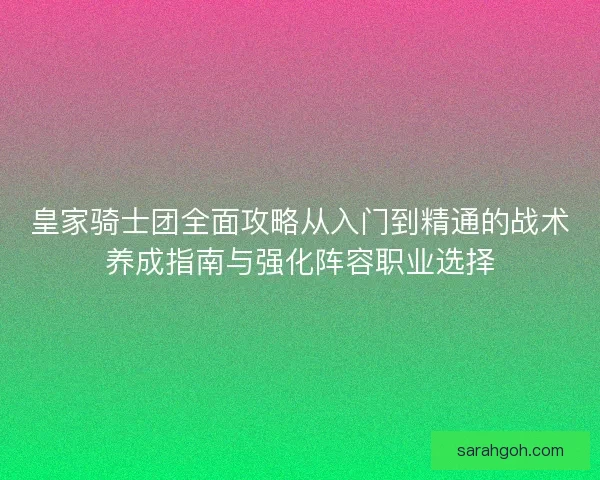 皇家骑士团全面攻略从入门到精通的战术养成指南与强化阵容职业选择