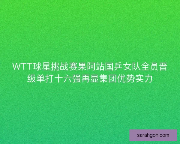 WTT球星挑战赛果阿站国乒女队全员晋级单打十六强再显集团优势实力